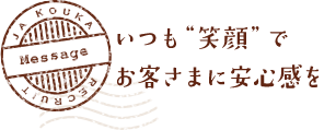 MESSAGE　いつも“笑顔”でお客さまに安心感を